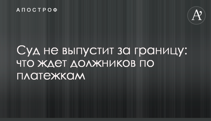 Суд не випустить за кордон: що чекає на боржників по платіжках в Україні