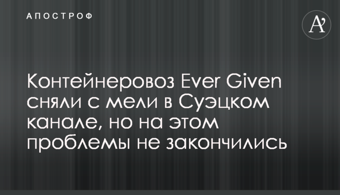 Контейнеровоз Ever Given сняли с мели в Суэцком канале, но на этом проблемы не закончились
