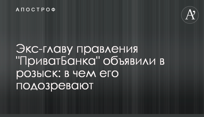 Екс-главу правління "ПриватБанку" оголосили в розшук: у чому його підозрюють