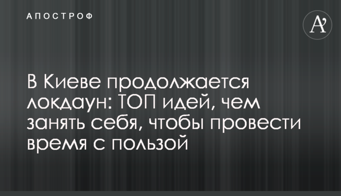 У Києві триває локдаун: ТОП ідей, чим зайняти себе, щоб провести час з користю