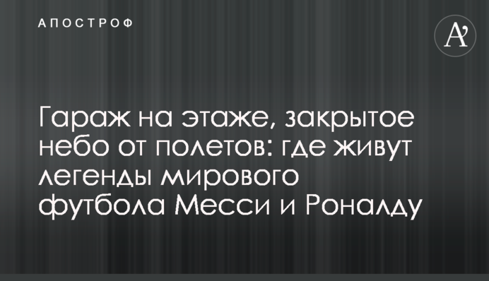 Гараж на поверсі, закрите небо від польотів: де живуть легенди світового футболу Мессі і Роналду