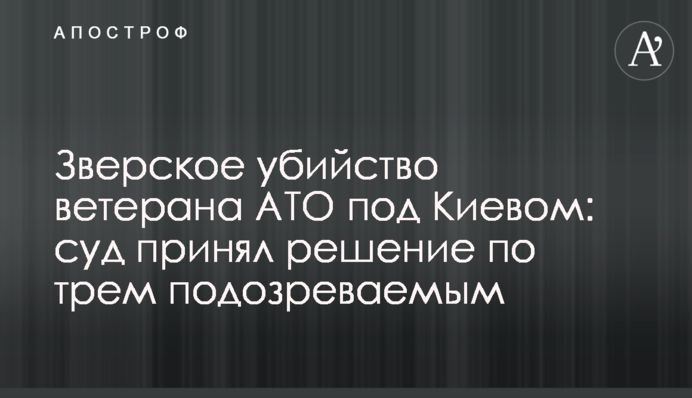 ​Зверское убийство ветерана АТО под Киевом: суд принял решение по трем подозреваемым