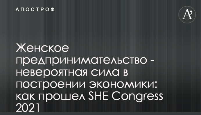 Женское предпринимательство - невероятная сила в построении экономики: как прошел SHE Congress 2021