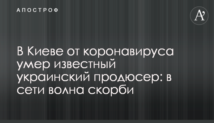 У Києві від коронавірусу помер відомий український продюсер: в мережі хвиля скорботи