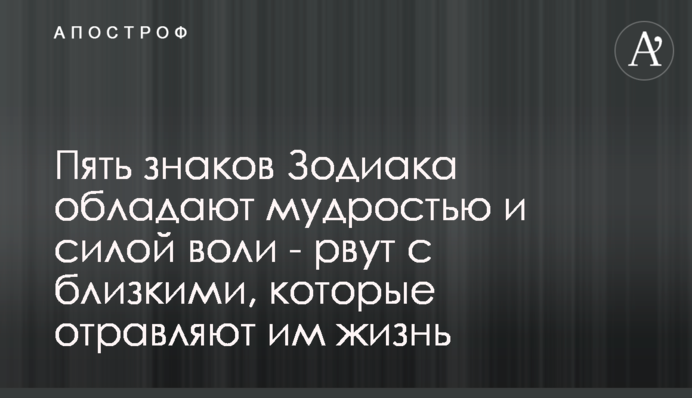П'ять знаків Зодіаку володіють мудрістю і силою волі - рвуть з близькими, які отруюють їм життя