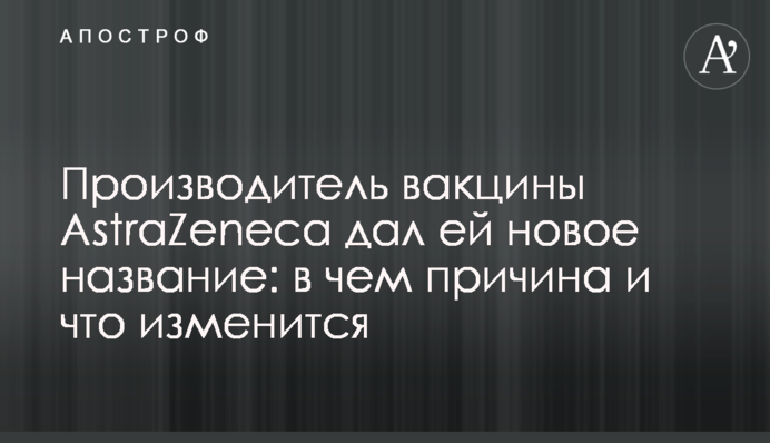 AstraZeneca has given its coronavirus vaccine a new name — Vaxzevria