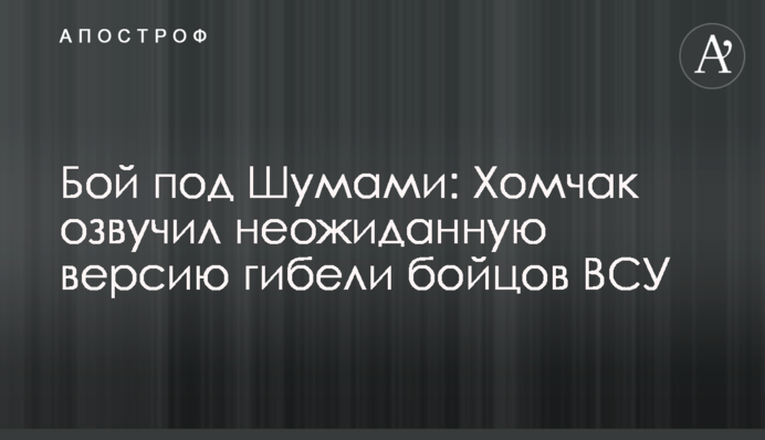 Бой под Шумами: Хомчак озвучил неожиданную версию гибели бойцов ВСУ