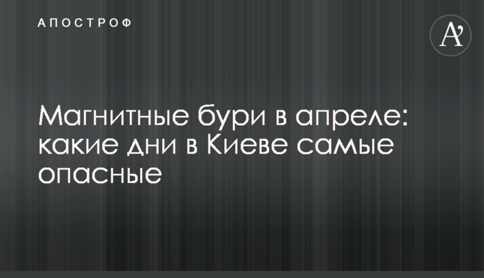 Магнітні бурі в квітні: які дні в Києві найнебезпечніші