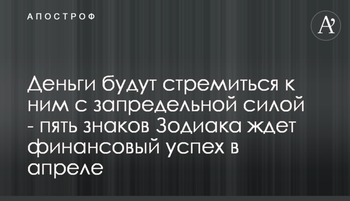 Гроші будуть прагнути до них з неймовірною силою - на п'ять знаків Зодіаку чекає фінансовий успіх в квітні