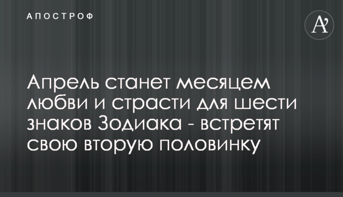 Квітень стане місяцем любові і пристрасті для шести знаків Зодіаку - зустрінуть свою другу половинку