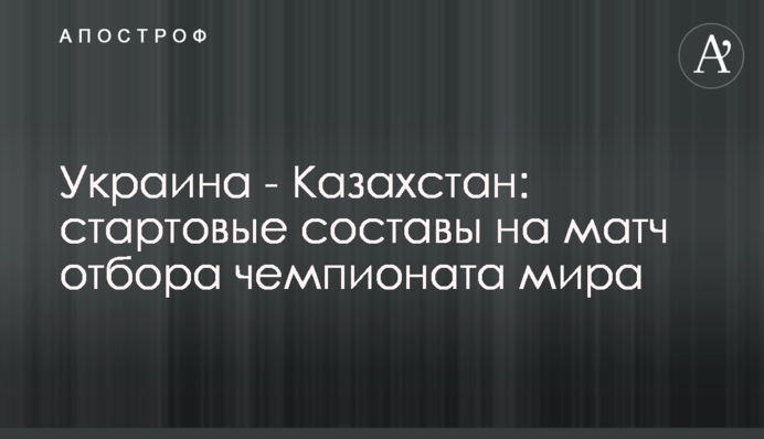 Украина - Казахстан: стартовые составы на матч отбора чемпионата мира