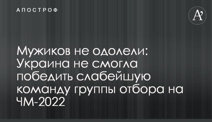 Мужиков не одолели: Украина не смогла победить слабейшую команду группы отбора на ЧМ-2022