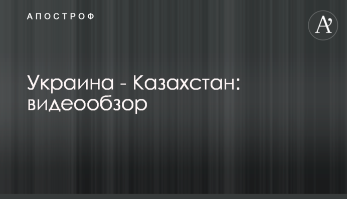 Украина - Казахстан: видеообзор