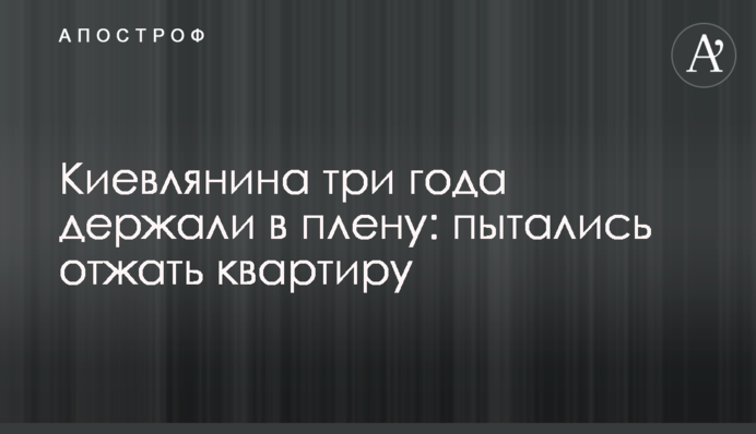 Киянина три роки тримали в полоні: намагалися віджати квартиру