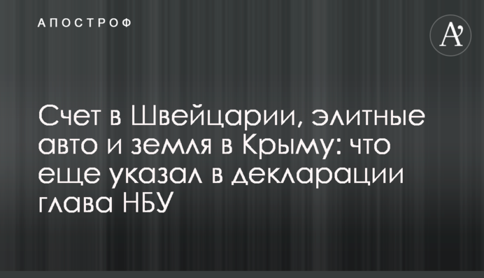 ​Счет в Швейцарии, элитные авто и земля в Крыму: что еще указал в декларации глава НБУ