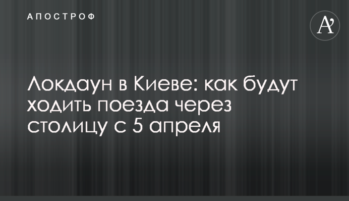 Локдаун в Києві: як будуть ходити поїзда через столицю з 5 квітня
