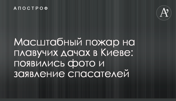 Масштабна пожежа на плавучих дачах в Києві: з'явилися фото і заява рятувальників