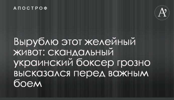 Вырублю этот желейный живот: скандальный украинский боксер грозно высказался перед важным боем