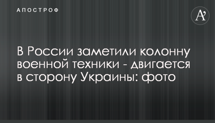 В России заметили колонну военной техники - двигается в сторону Украины: фото