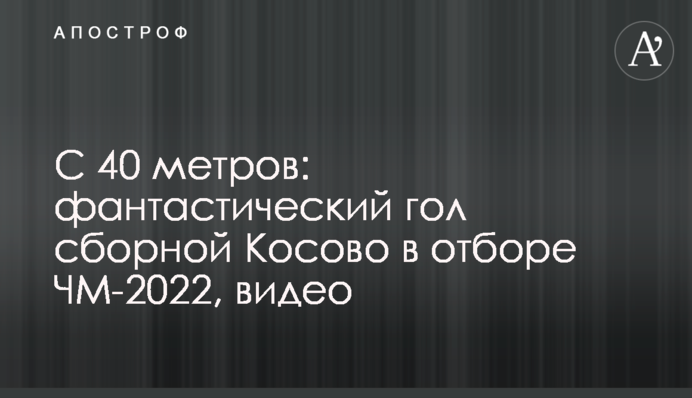 З 40 метрів: фантастичний гол збірної Косово у відборі ЧС-2022, відео