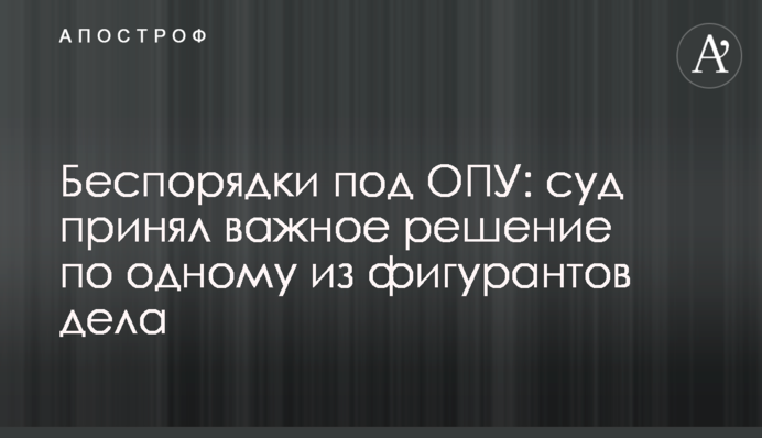 Беспорядки под ОПУ: суд принял важное решение по одному из фигурантов дела