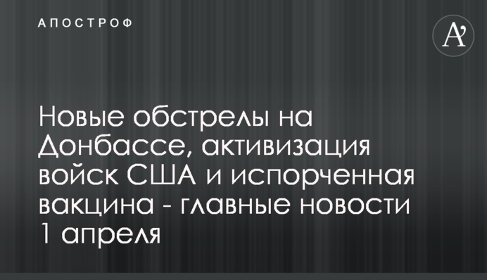 Нові обстріли на Донбасі, активізація військ США і зіпсована вакцина - головні новини 1 квітня