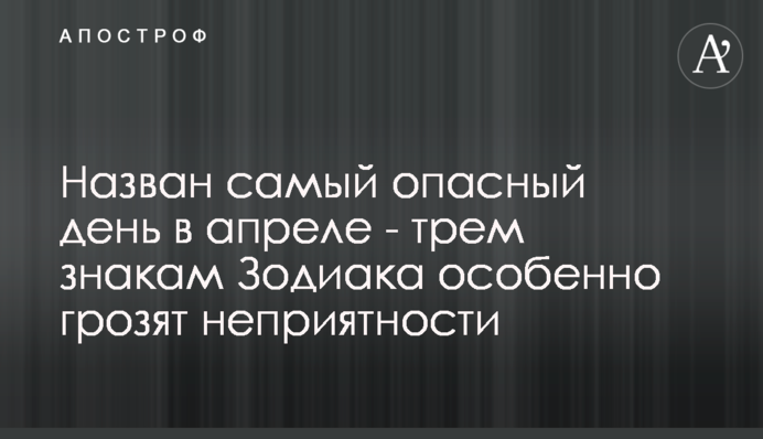 Названо найнебезпечніший день в квітні - трьом знакам Зодіаку особливо загрожують неприємності
