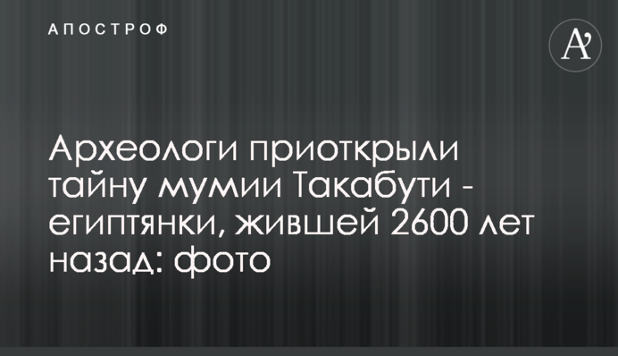 Археологи відкрили таємницю мумії Такабуті - єгиптянки, яка жила 2600 років тому: фото