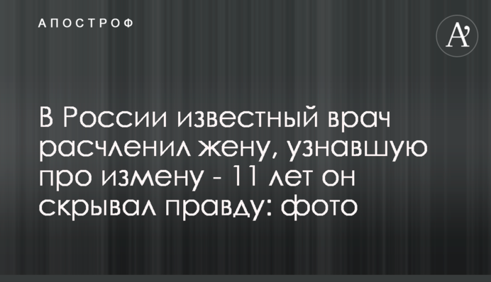 ​У Росії відомий лікар розчленував жінку, яка дізналася про зраду - 11 років він приховував правду: фото