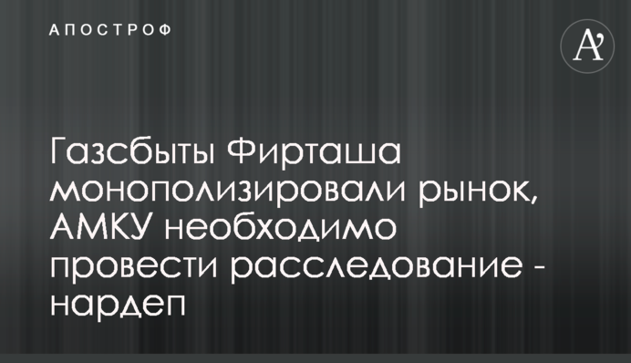 Газзбути Фірташа монополізували ринок, АМКУ необхідно провести розслідування - нардеп