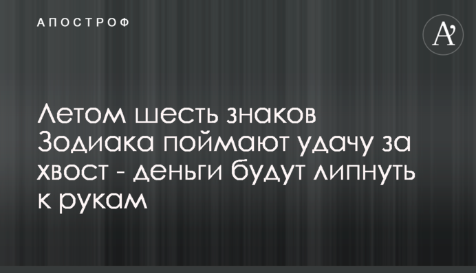 Летом шесть знаков Зодиака поймают удачу за хвост - деньги будут липнуть к рукам