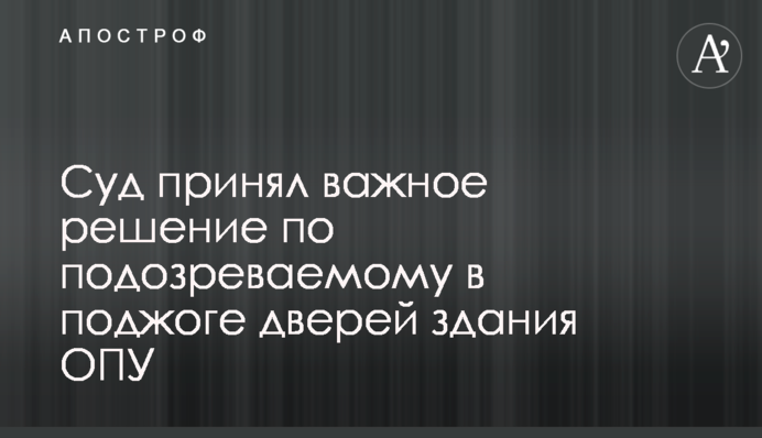 ​Суд прийняв важливе рішення щодо підозрюваного у підпалі дверей будівлі ОПУ