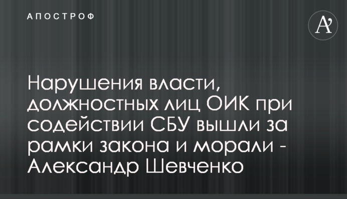 Порушення влади, посадових осіб ОВК за сприяння СБУ вийшли за межі закону та моралі - Олександр Шевченко