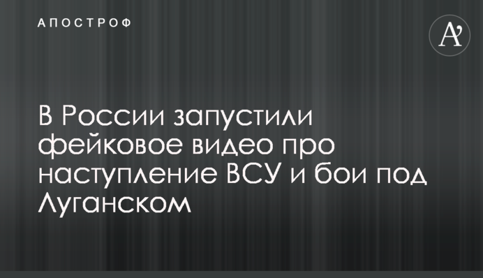 В России запустили фейковое видео про наступление ВСУ и бои под Луганском