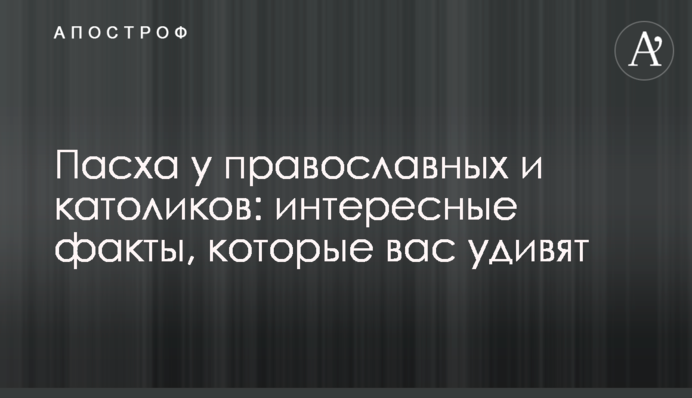 Пасха у православных и католиков: интересные факты, которые вас удивят