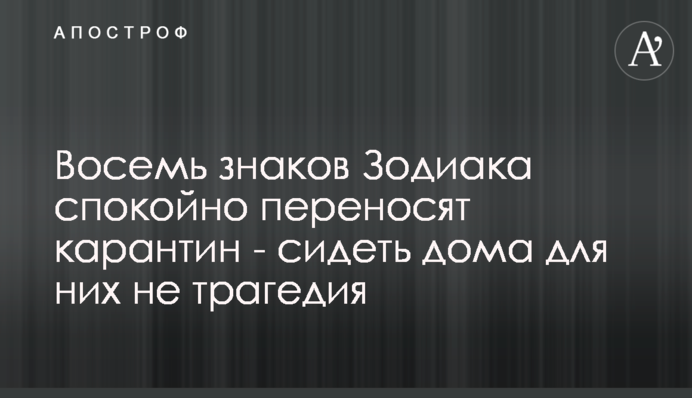 Вісім знаків Зодіаку спокійно переносять карантин - сидіти вдома для них не трагедія