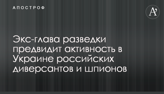 Экс-глава разведки предвидит активность в Украине российских диверсантов и шпионов