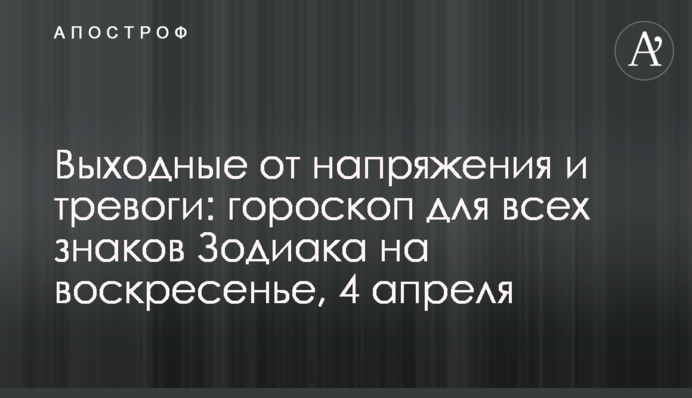 Вихідні від напруги та тривоги: гороскоп для всіх знаків Зодіаку на неділю, 4 квітня