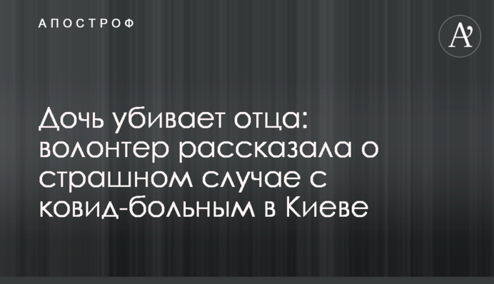 Дочь убивает отца: волонтер рассказала о страшном случае с ковид-больным в Киеве