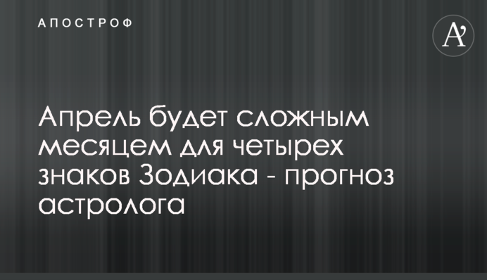 Квітень буде складним місяцем для чотирьох знаків Зодіаку - прогноз астролога