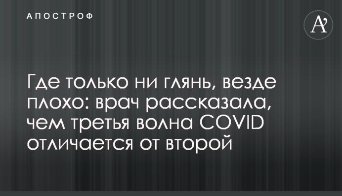 Де тільки не глянь, скрізь погано: лікар розповіла, чим третя хвиля COVID відрізняється від другої