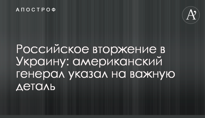 ​Российское вторжение в Украину: американский генерал указал на важную деталь