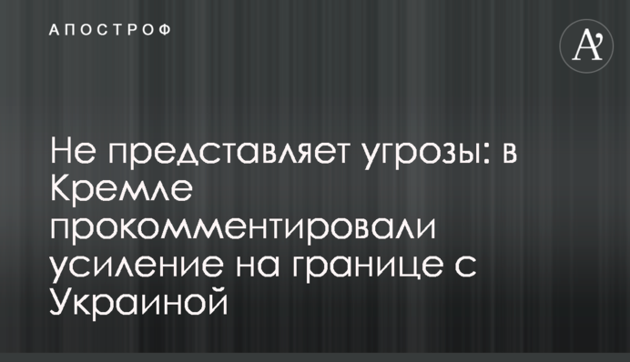 Не представляет угрозы: в Кремле прокомментировали усиление на границе с Украиной