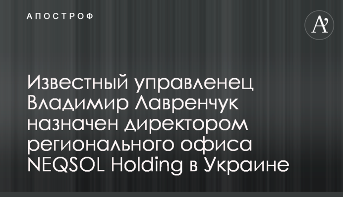 Известный управленец Владимир Лавренчук назначен директором регионального офиса NEQSOL Holding в Украине
