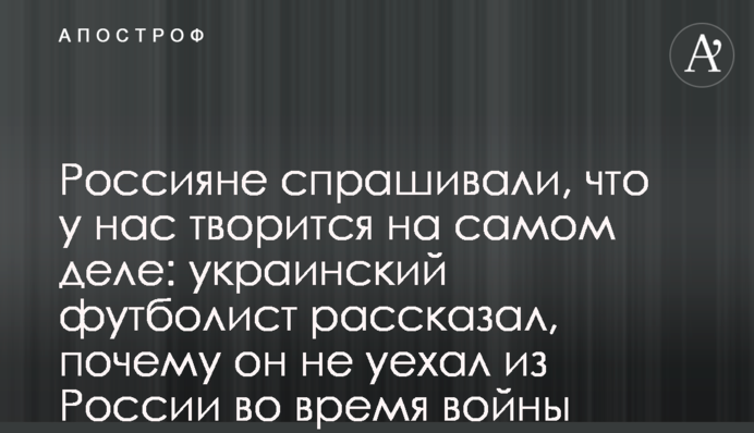Россияне спрашивали, что у нас творится на самом деле: украинский футболист рассказал, почему он не уехал из России во время войны