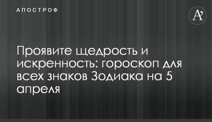 Проявіть щедрість і щирість: гороскоп для всіх знаків Зодіаку на 5 квітня