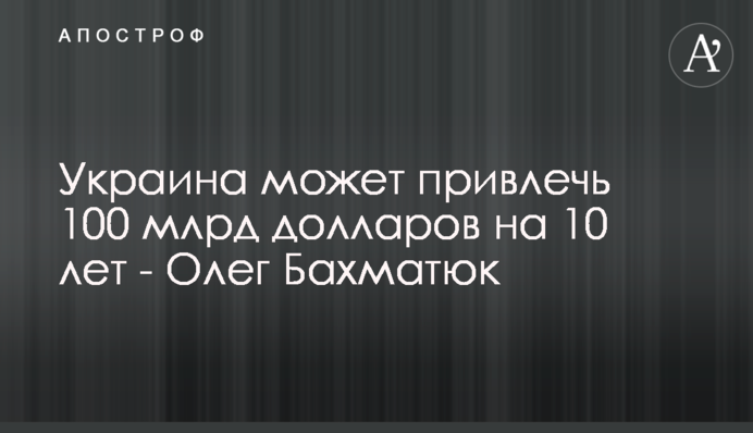 Украина может привлечь 100 млрд долларов на 10 лет - Олег Бахматюк