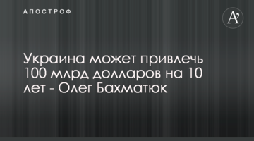 Украина может привлечь 100 млрд долларов на 10 лет - Олег Бахматюк