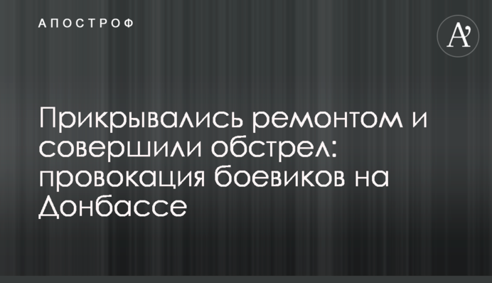 ​Прикривалися ремонтом і здійснили обстріл: провокація бойовиків на Донбасі