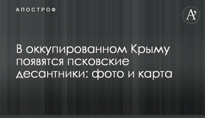 В окупованому Криму з'являться псковські десантники: фото і карта